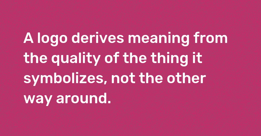 A logo derives meaning from the quality of the thing it symbolizes, not the other way around.