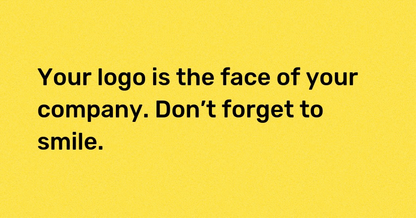 Your logo is the face of your company. Don’t forget to smile.