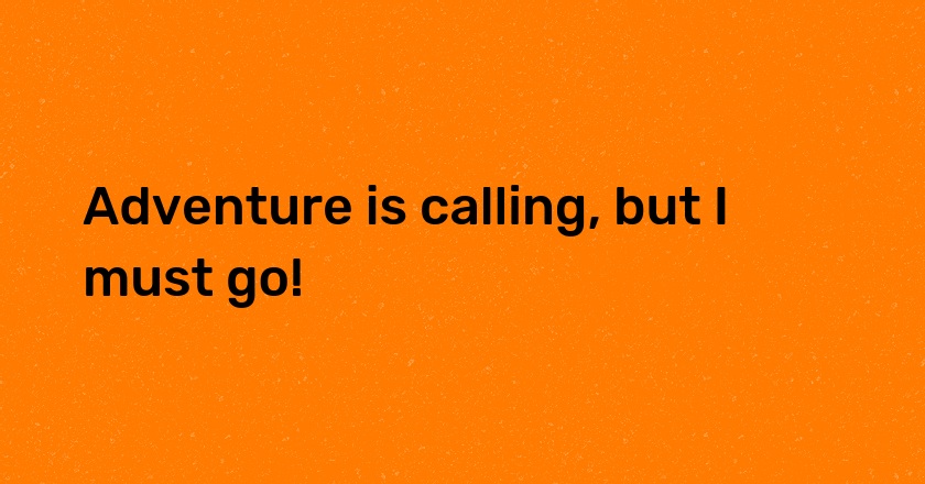 Adventure is calling, but I must go!