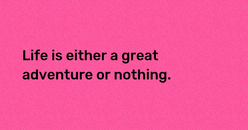 Life is either a great adventure or nothing.