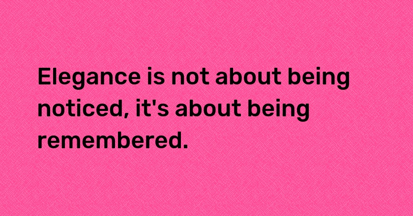 Elegance is not about being noticed, it's about being remembered.