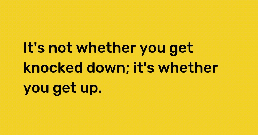 It's not whether you get knocked down; it's whether you get up.