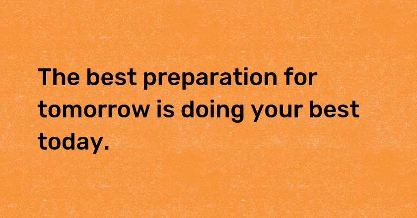 The best preparation for tomorrow is doing your best today.