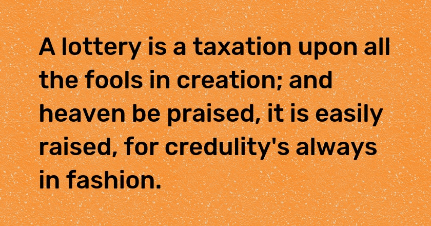 A lottery is a taxation upon all the fools in creation; and heaven be praised, it is easily raised, for credulity's always in fashion.