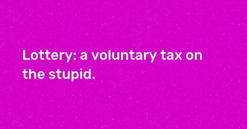 Lottery: a voluntary tax on the stupid.