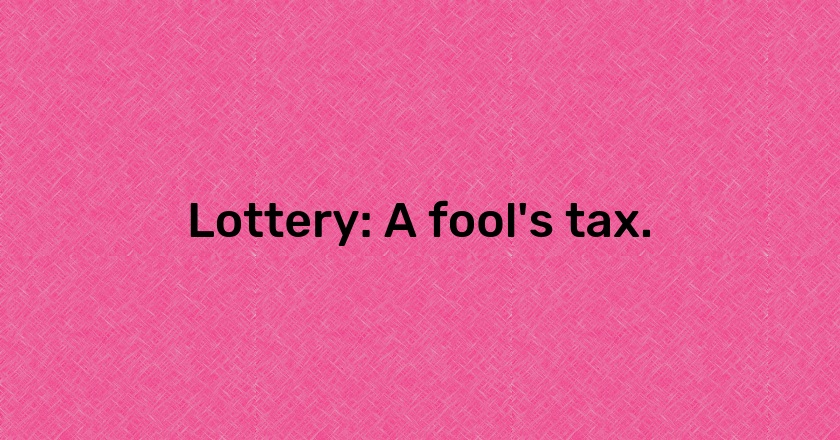 Lottery: A fool's tax.