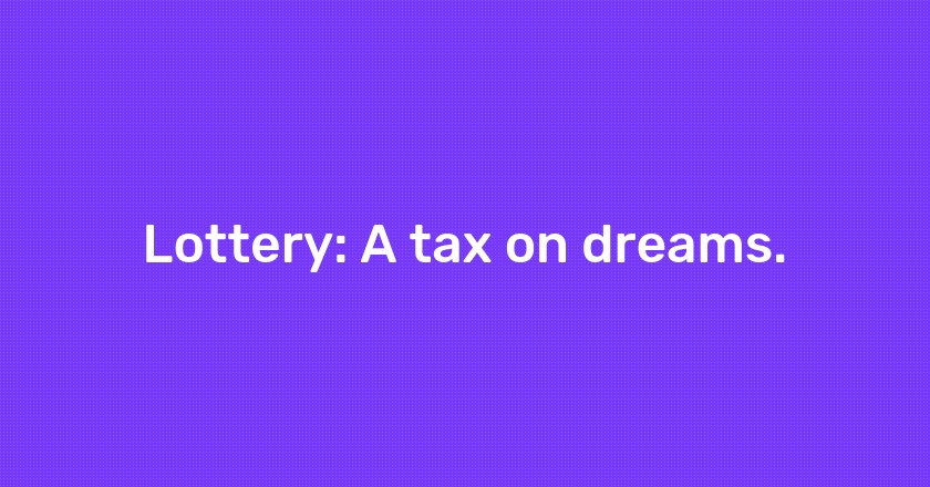 Lottery: A tax on dreams.