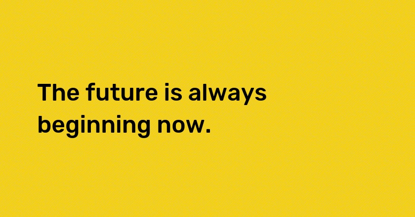 The future is always beginning now.