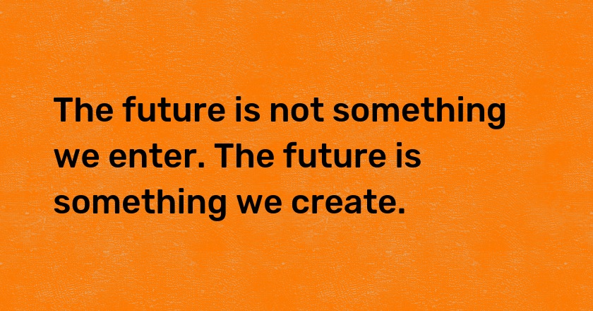 The future is not something we enter. The future is something we create.