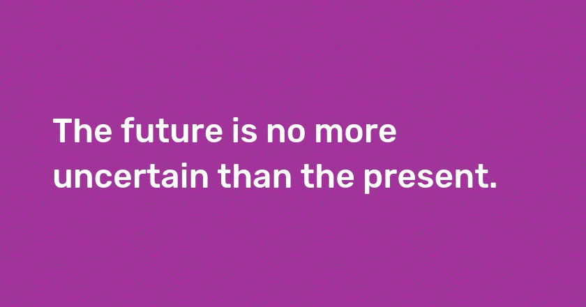 The future is no more uncertain than the present.