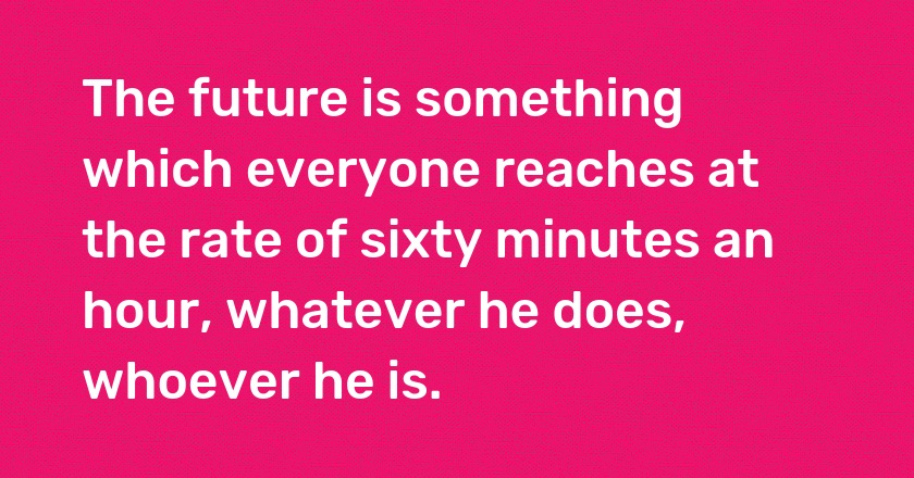 The future is something which everyone reaches at the rate of sixty minutes an hour, whatever he does, whoever he is.