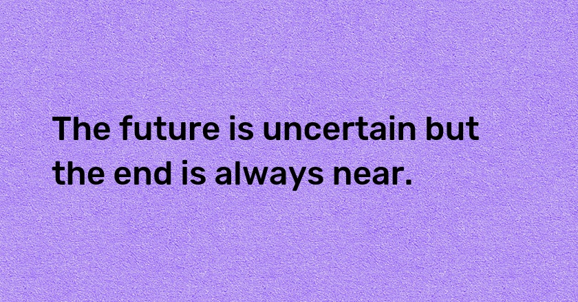 The future is uncertain but the end is always near.