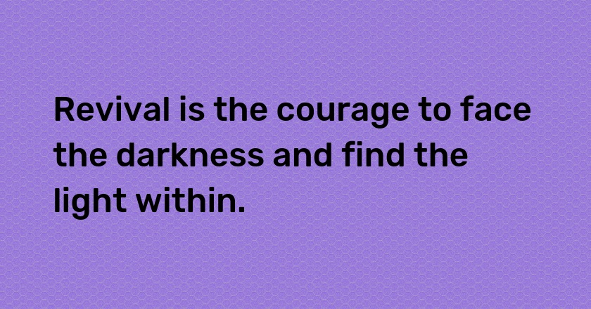 Revival is the courage to face the darkness and find the light within.