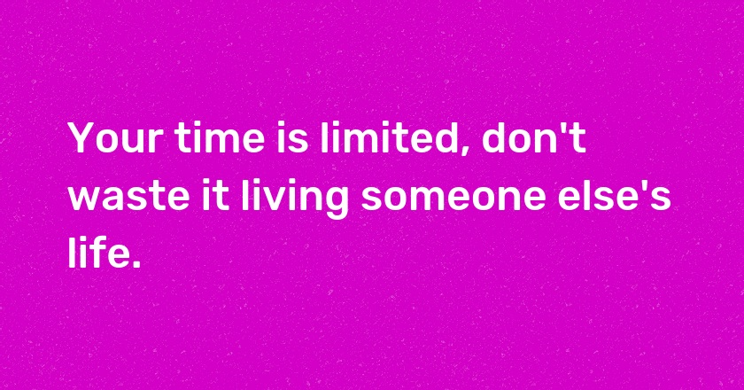 Your time is limited, don't waste it living someone else's life.