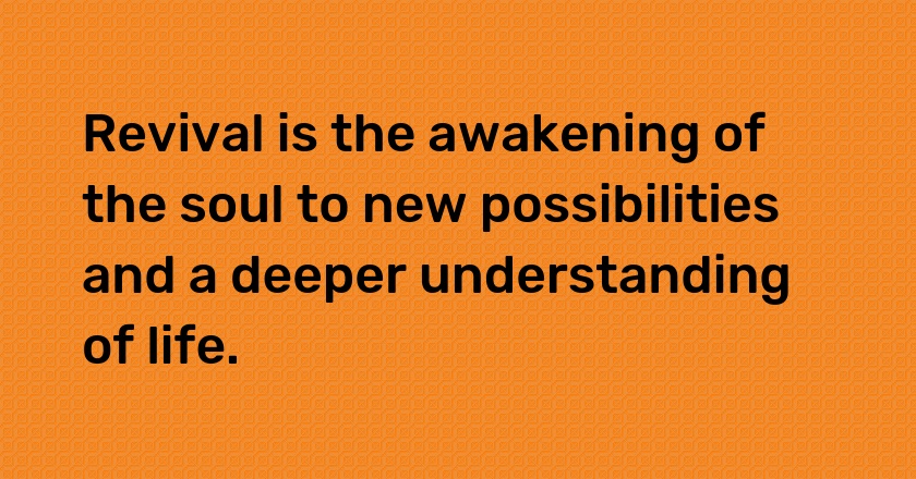 Revival is the awakening of the soul to new possibilities and a deeper understanding of life.