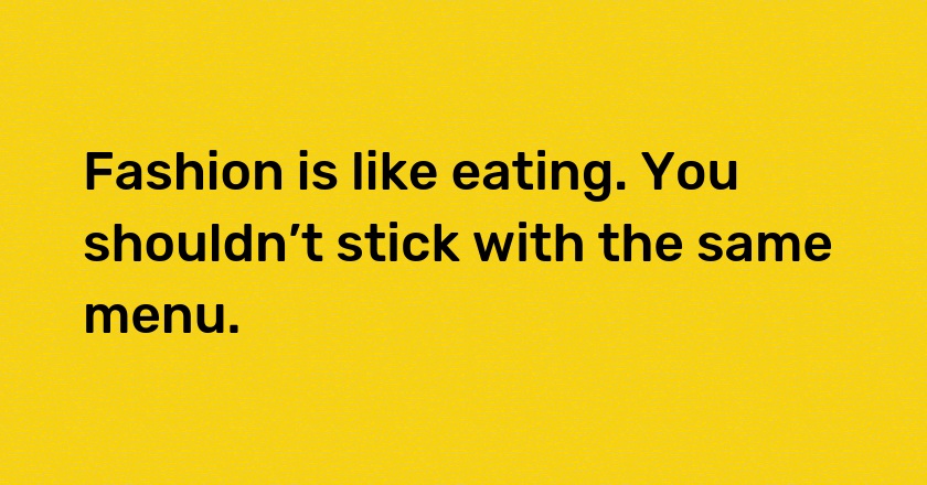 Fashion is like eating. You shouldn’t stick with the same menu.