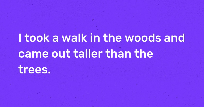 I took a walk in the woods and came out taller than the trees.