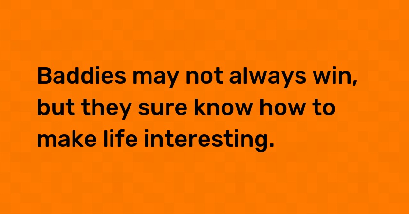 Baddies may not always win, but they sure know how to make life interesting.