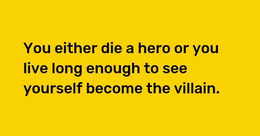 You either die a hero or you live long enough to see yourself become the villain.