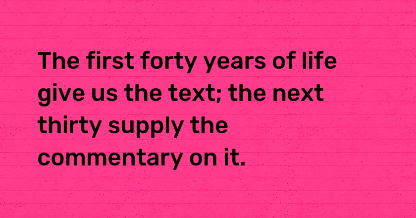 The first forty years of life give us the text; the next thirty supply the commentary on it.