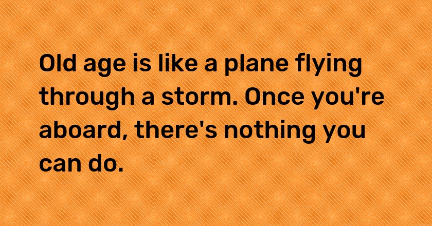 Old age is like a plane flying through a storm. Once you're aboard, there's nothing you can do.