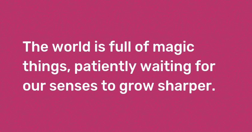 The world is full of magic things, patiently waiting for our senses to grow sharper.