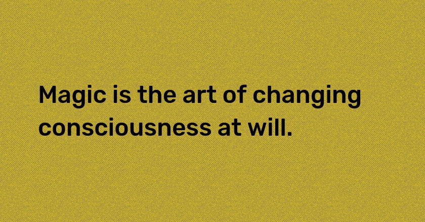 Magic is the art of changing consciousness at will.