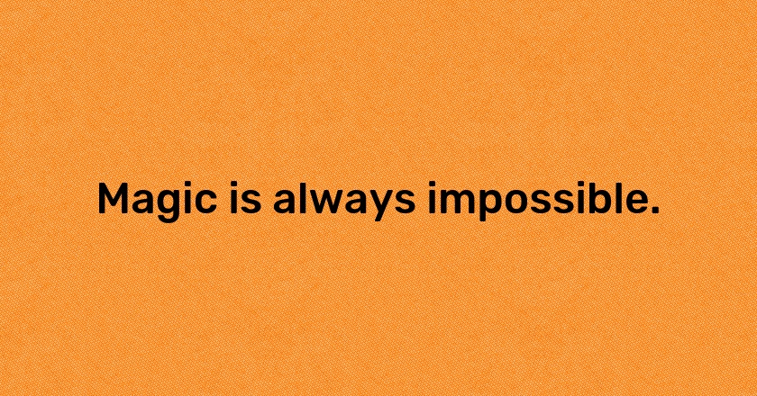 Magic is always impossible.