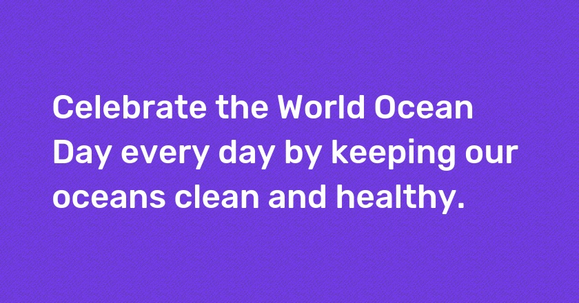 Celebrate the World Ocean Day every day by keeping our oceans clean and healthy.