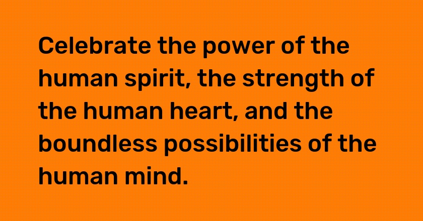 Celebrate the power of the human spirit, the strength of the human heart, and the boundless possibilities of the human mind.