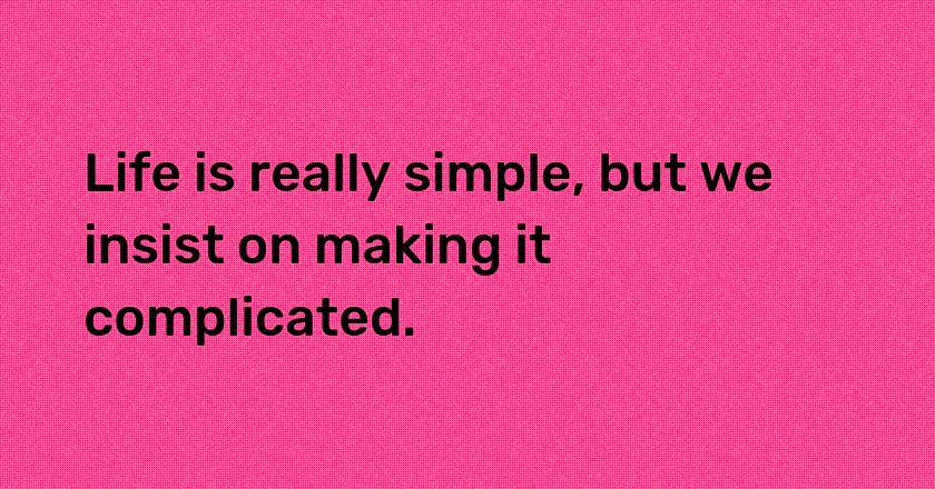 Life is really simple, but we insist on making it complicated.