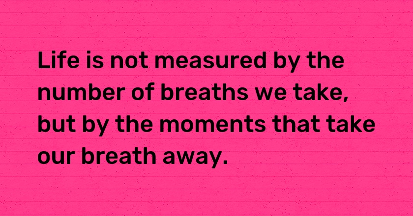 Life is not measured by the number of breaths we take, but by the moments that take our breath away.