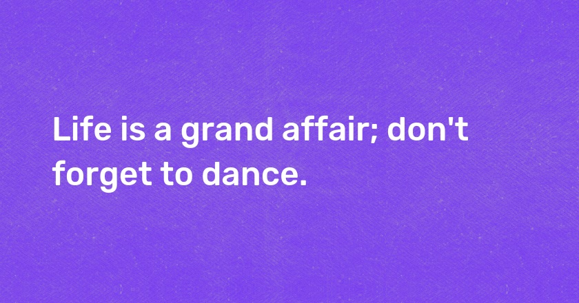 Life is a grand affair; don't forget to dance.