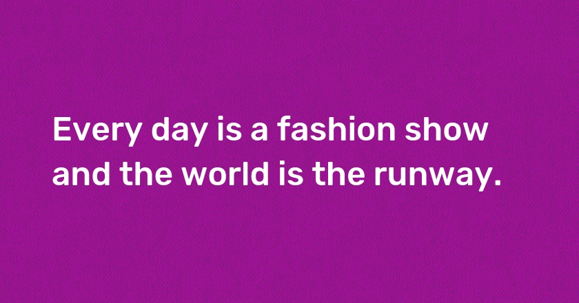 Every day is a fashion show and the world is the runway.