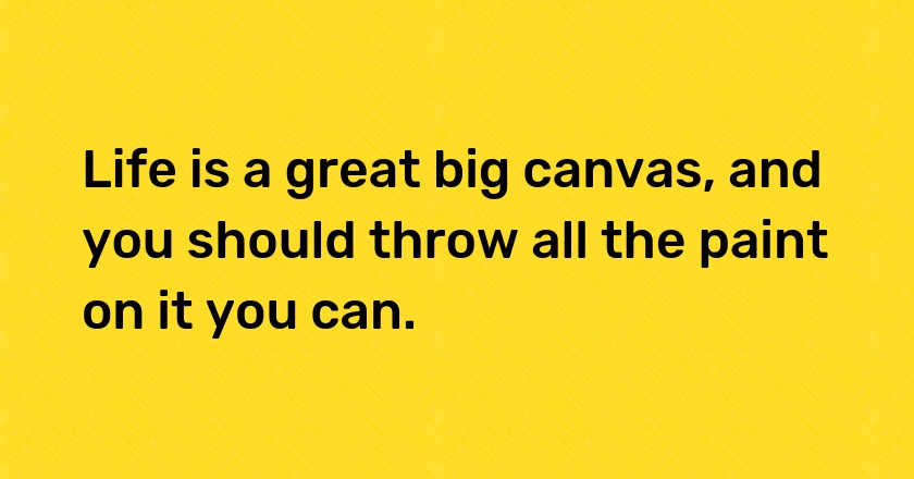 Life is a great big canvas, and you should throw all the paint on it you can.