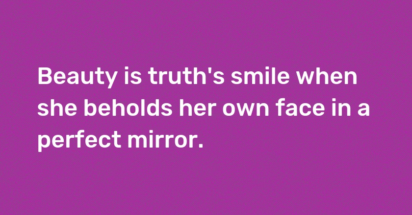 Beauty is truth's smile when she beholds her own face in a perfect mirror.