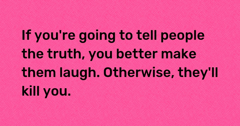 If you're going to tell people the truth, you better make them laugh. Otherwise, they'll kill you.