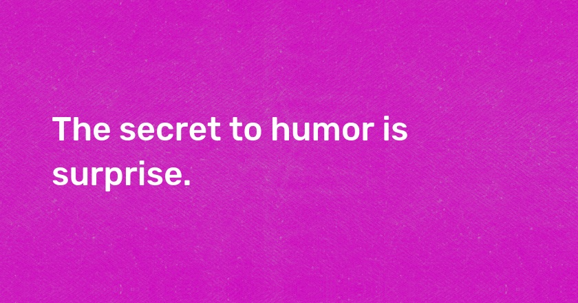 The secret to humor is surprise.