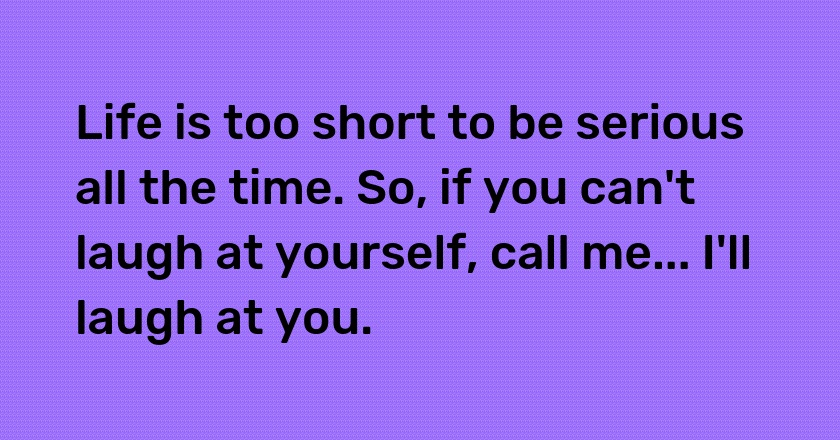 Life is too short to be serious all the time. So, if you can't laugh at yourself, call me... I'll laugh at you.