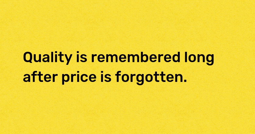 Quality is remembered long after price is forgotten.