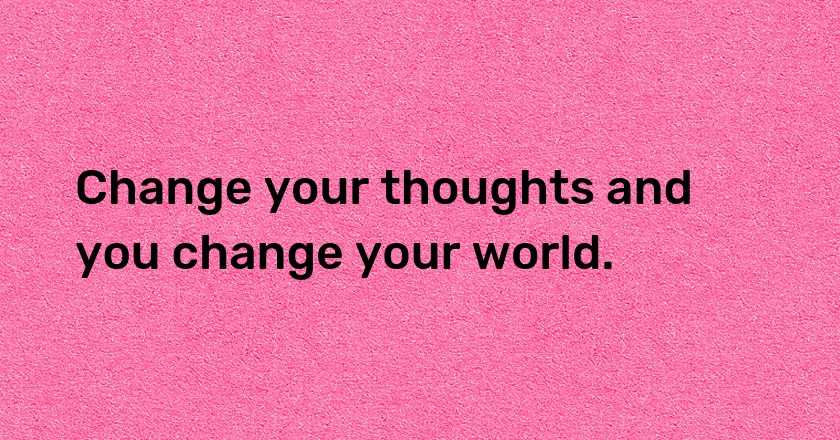 Change your thoughts and you change your world.