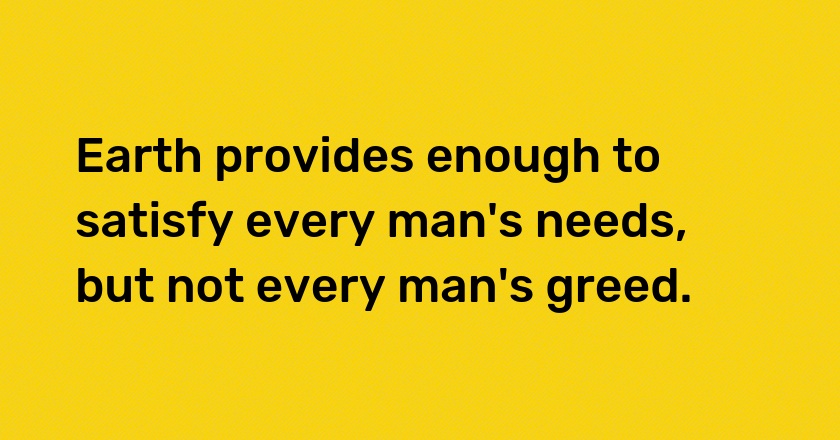 Earth provides enough to satisfy every man's needs, but not every man's greed.