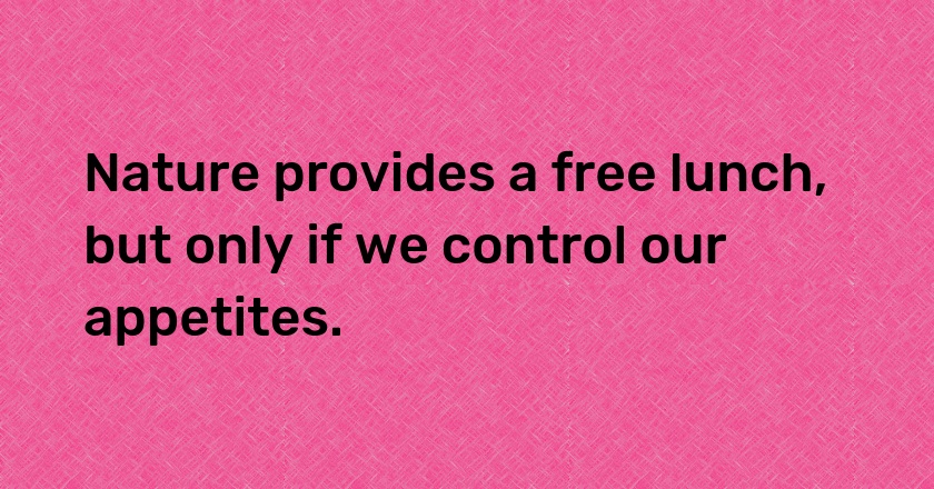 Nature provides a free lunch, but only if we control our appetites.