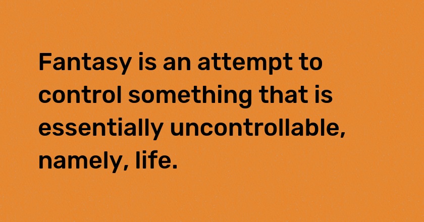 Fantasy is an attempt to control something that is essentially uncontrollable, namely, life.