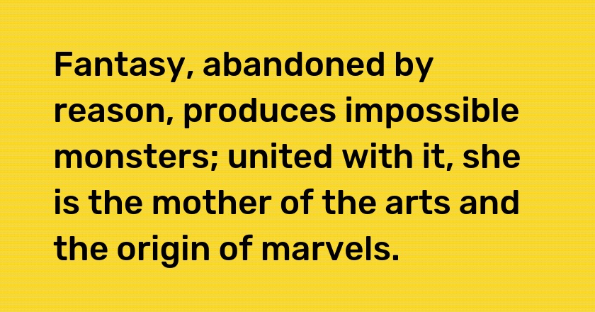 Fantasy, abandoned by reason, produces impossible monsters; united with it, she is the mother of the arts and the origin of marvels.