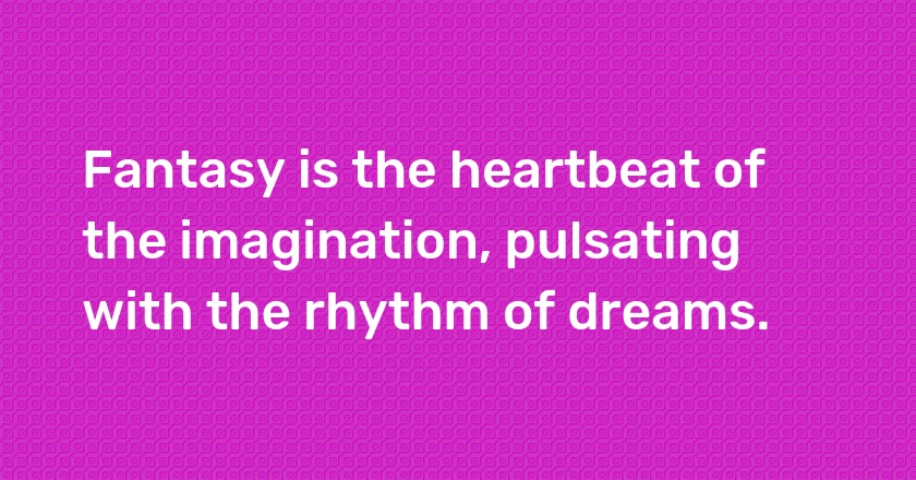 Fantasy is the heartbeat of the imagination, pulsating with the rhythm of dreams.