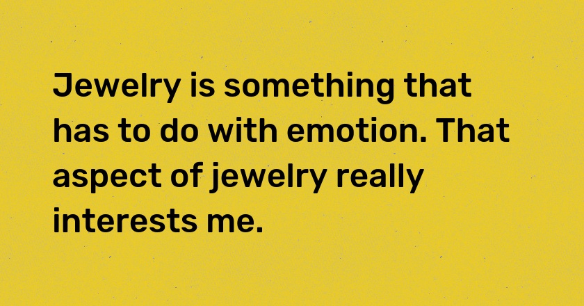 Jewelry is something that has to do with emotion. That aspect of jewelry really interests me.