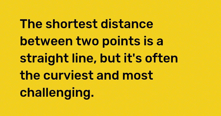 The shortest distance between two points is a straight line, but it's often the curviest and most challenging.