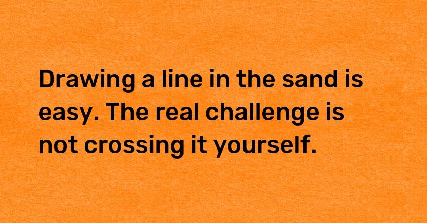 Drawing a line in the sand is easy. The real challenge is not crossing it yourself.