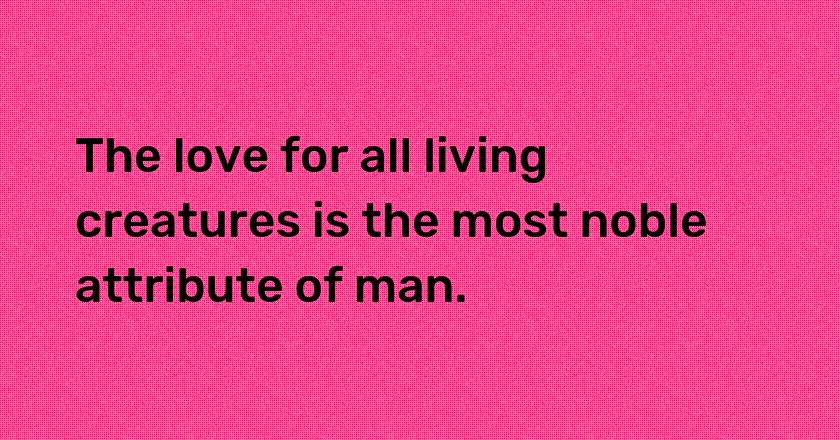 The love for all living creatures is the most noble attribute of man.